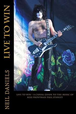 Live to Win - A Casual Guide to the Music of Kiss Frontman Paul Stanley de Neil Daniels