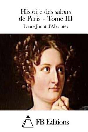 Histoire Des Salons de Paris - Tome III de Laure Junot D'Abrantes