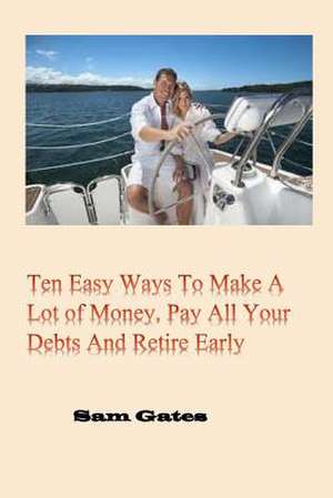 Ten Easy Ways to Make a Lot of Money, Pay All Your Debts and Retire Early de Sam Gates