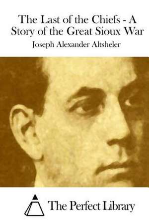 The Last of the Chiefs - A Story of the Great Sioux War de Joseph Alexander Altsheler