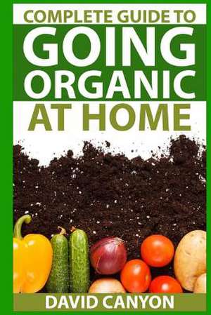 Complete Guide to Going Organic at Home de David Canyon