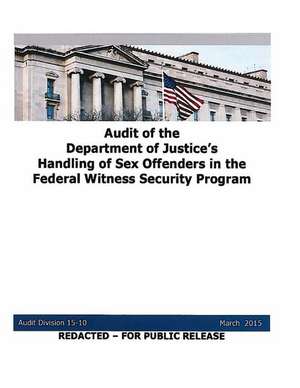 Audit of the Department of Justice's Handling of Sex Offenders in the Federal Witness Security Program de U. S. Department Of Justice