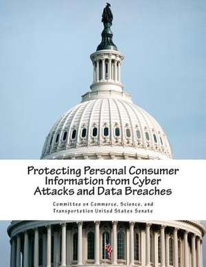 Protecting Personal Consumer Information from Cyber Attacks and Data Breaches de Science And Tran Committee on Commerce