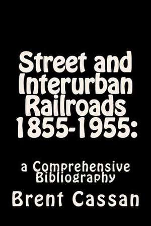 Street and Interurban Railroads 1855-1955 de Brent Cassan