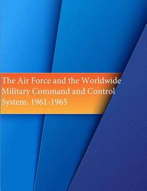 The Air Force and the Worldwide Military Command and Control System, 1961-1965 de Office of Air Force History