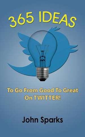 365 Ideas to Go from Good to Great on Twitter! de John Sparks