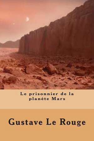 Le Prisonnier de La Planete Mars de M. Gustave Le Rouge