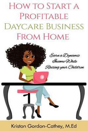 How to Start a Profitable Daycare Business from Home de Kriston Gordon Cathey M. Ed