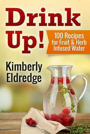 Drink Up! 100 Recipes for Fruit & Herb Infused Water de Kimberly Eldredge