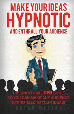 Make Your Ideas Hypnotic and Enthrall Your Audience de Bryan Westra