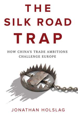 The Silk Road Trap, How China′s Trade Ambitions Challenge Europe de J Holslag