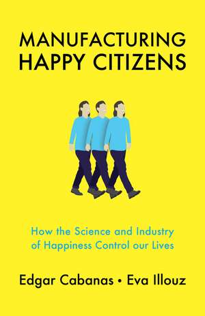 Manufacturing Happy Citizens – How the Science and Industry of Happiness Control our Lives de Cabanas