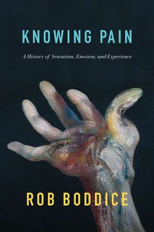 Knowing Pain: A History of Sensation, Emotion, and Experience de Rob Boddice