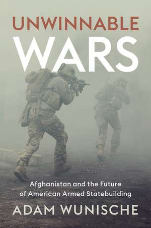 Unwinnable Wars – Afghanistan and the Future of American Armed Statebuilding de A Wunische