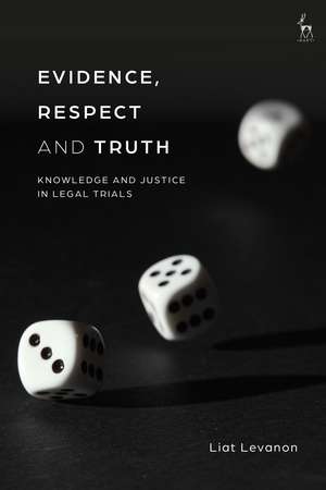 Evidence, Respect and Truth: Knowledge and Justice in Legal Trials de Liat Levanon