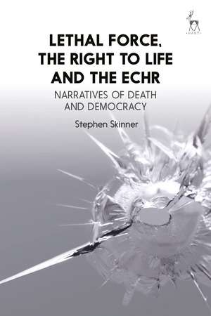 Lethal Force, the Right to Life and the ECHR: Narratives of Death and Democracy de Dr Stephen Skinner