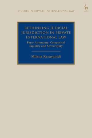 Rethinking Judicial Jurisdiction in Private International Law: Party Autonomy, Categorical Equality and Sovereignty de Milana Karayanidi