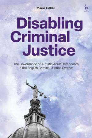 Disabling Criminal Justice: The Governance of Autistic Adult Defendants in the English Criminal Justice System de Marie Tidball