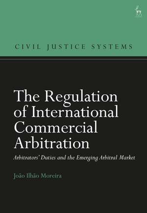 The Regulation of International Commercial Arbitration: Arbitrators’ Duties and the Emerging Arbitral Market de João Ilhão Moreira