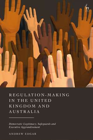 Regulation-Making in the United Kingdom and Australia: Democratic Legitimacy, Safeguards and Executive Aggrandisement de Andrew Edgar