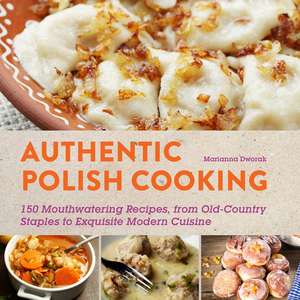 Authentic Polish Cooking: 120 Mouthwatering Recipes, from Old-Country Staples to Exquisite Modern Cuisine de Marianna Dworak