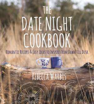 The Date Night Cookbook: Romantic Recipes & Easy Ideas to Inspire from Dawn till Dusk de Rebecca Warbis