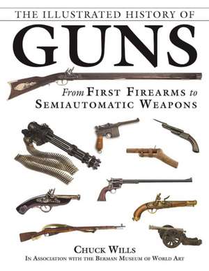 The Illustrated History of Guns: From First Firearms to Semiautomatic Weapons de Chuck Wills