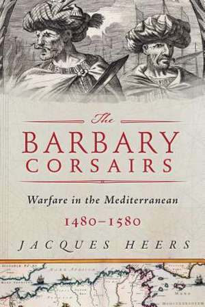 The Barbary Corsairs: Pirates, Plunder, and Warfare in the Mediterranean, 1480-1580 de Jacques Heers