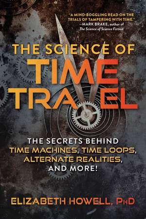 The Science of Time Travel: The Secrets Behind Time Machines, Time Loops, Alternate Realities, and More! de Elizabeth Howell