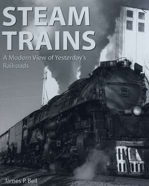 Steam Trains: A Modern View of Yesterday's Railroads de James P. Bell