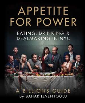 Appetite for Power: Eating, Drinking & Dealmaking in NYC: A Billions Guide de Bahar Leventoglu