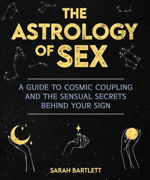 The Astrology of Sex: A Guide to Cosmic Coupling and the Sensual Secrets Behind Your Sign de Sarah Bartlett