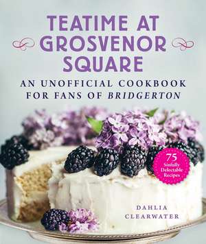 Teatime at Grosvenor Square: An Unofficial Cookbook for Fans of Bridgerton—75 Sinfully Delectable Recipes de Dahlia Clearwater