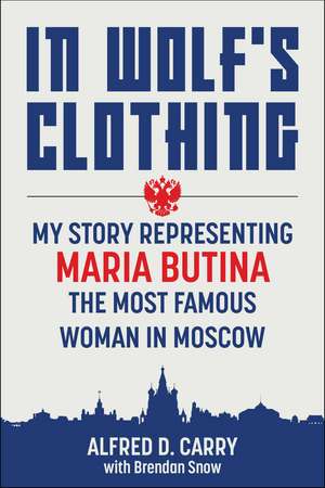 In Wolf's Clothing: My Story Representing Maria Butina, the Most Famous Woman in Moscow de Alfred Carry