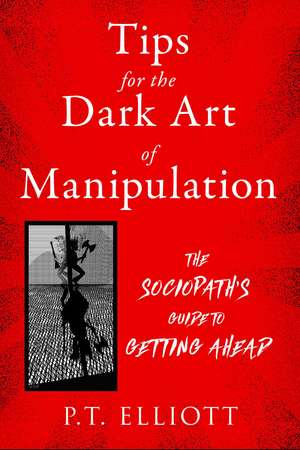 Tips for the Dark Art of Manipulation: The Sociopath's Guide to Getting Ahead de P. T. Elliott