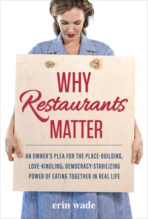 Why Restaurants Matter: An Owner's Plea for the Place-Building, Democracy-Stabilizing, Love-Kindling Power of Eating Together in Real Life de Erin Wade