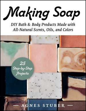 Making Soap: DIY Bath & Body Products Made with All-Natural Scents, Oils, and Colors de Agnes Stuber