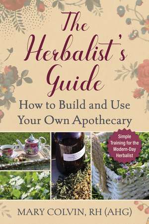 The Herbalist's Guide: How to Build and Use Your Own Apothecary de Mary Colvin