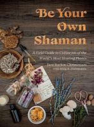 Be Your Own Shaman: A Field Guide to Utilize 101 of the World's Most Healing Plants de Jane Barlow Christensen