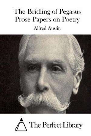 The Bridling of Pegasus Prose Papers on Poetry de Alfred Austin