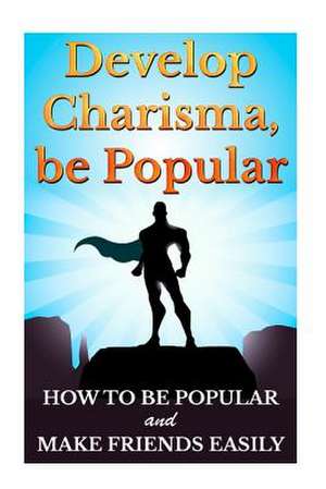 Develop Charisma, Be Popular de Barry Bede