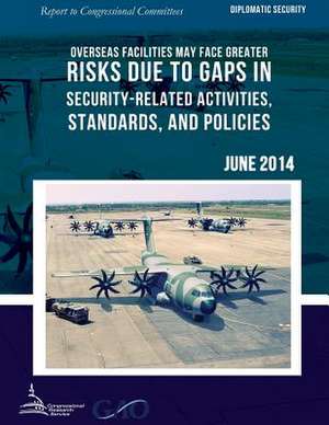 Diplomatic Security Overseas Facilities May Face Greater Risks Due to Gaps in Security-Related Activities, Standards, and Policies de United States Government Accountability