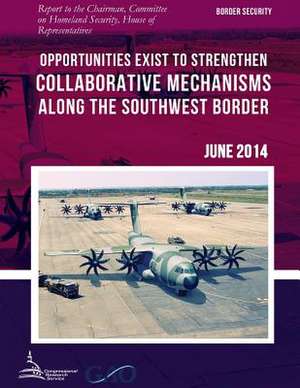 Border Security Opportunities Exist to Strengthen Collaborative Mechanisms Along the Southwest Border de United States Government Accountability