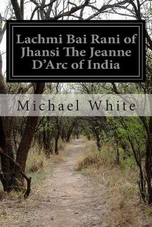 Lachmi Bai Rani of Jhansi the Jeanne D'Arc of India de Michael White