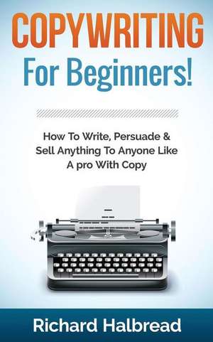 Copywriting: For Beginners! How to Write, Persuade & Sell Anything to Anyone Like a Pro with Copy de Richard Halbread