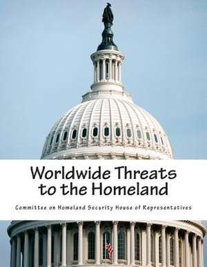 Worldwide Threats to the Homeland de Committee on Homeland Security House of