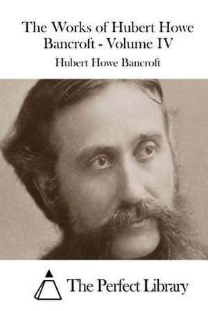 The Works of Hubert Howe Bancroft - Volume IV de Hubert Howe Bancroft