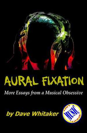 Aural Fixation; More Essays from a Musical Obsessive de Dave Whitaker