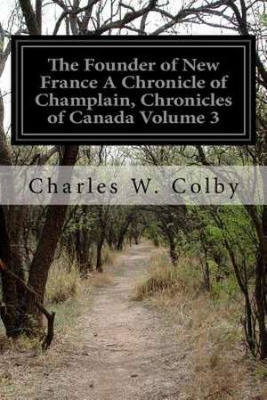 The Founder of New France a Chronicle of Champlain, Chronicles of Canada Volume 3 de Charles W. Colby