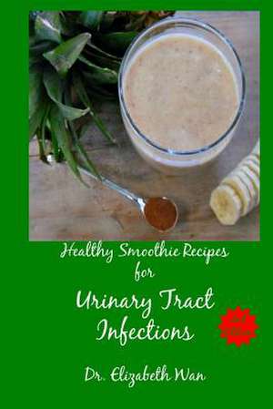 Healthy Smoothie Recipes for Urinary Tract Infections 2nd Edition de Dr Elizabeth Wan